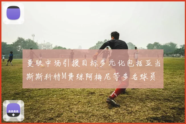 曼联中场引援目标多元化包括亚当斯斯科特M费琼阿梅尼等多名球员