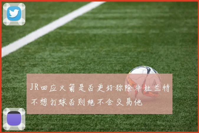 JR回应火箭是否更好称除非杜兰特不想打球否则绝不会交易他