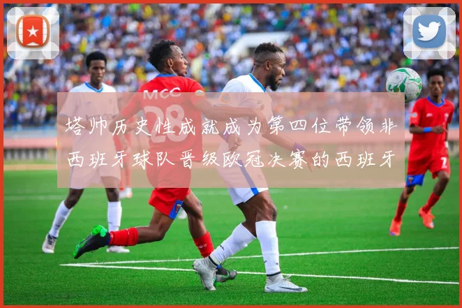 塔帅历史性成就成为第四位带领非西班牙球队晋级欧冠决赛的西班牙教练
