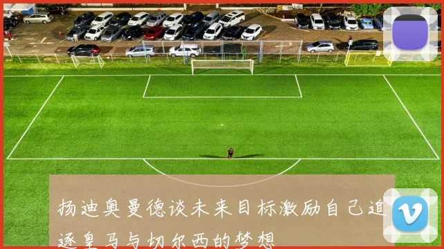 扬迪奥曼德谈未来目标激励自己追逐皇马与切尔西的梦想
