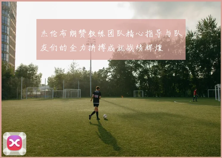 杰伦布朗赞教练团队精心指导与队友们的全力拼搏成就战绩辉煌