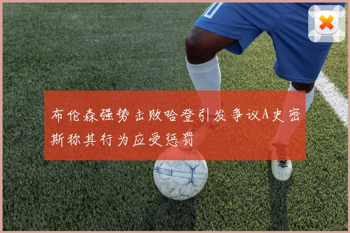 布伦森强势击败哈登引发争议A史密斯称其行为应受惩罚