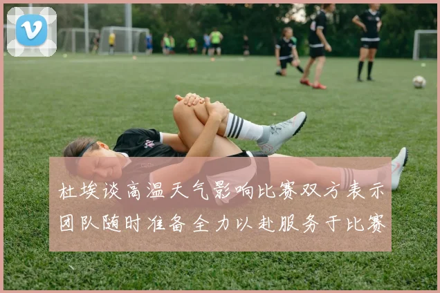 杜埃谈高温天气影响比赛双方表示团队随时准备全力以赴服务于比赛